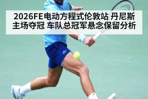 2026FE电动方程式伦敦站 丹尼斯主场夺冠 车队总冠军悬念保留分析