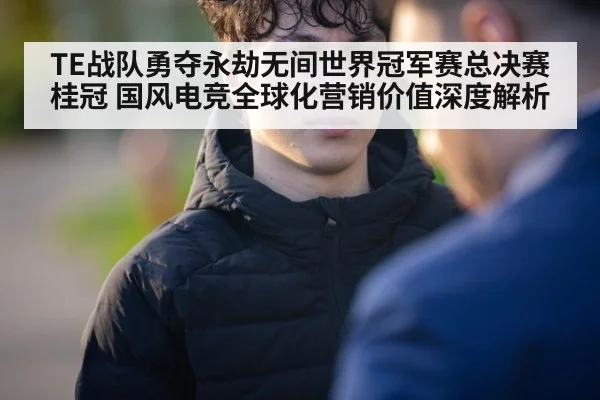 TE战队勇夺永劫无间世界冠军赛总决赛桂冠 国风电竞全球化营销价值深度解析