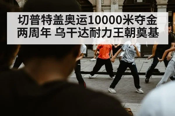 切普特盖奥运10000米夺金两周年 乌干达耐力王朝奠基