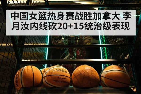 中国女篮热身赛战胜加拿大 李月汝内线砍20+15统治级表现