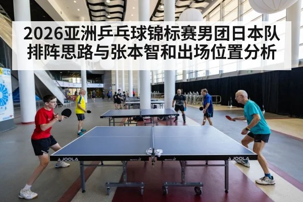 2026亚洲乒乓球锦标赛男团日本队排阵思路与张本智和出场位置分析