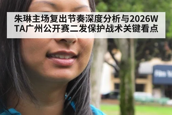 朱琳主场复出节奏深度分析与2026WTA广州公开赛二发保护战术关键看点