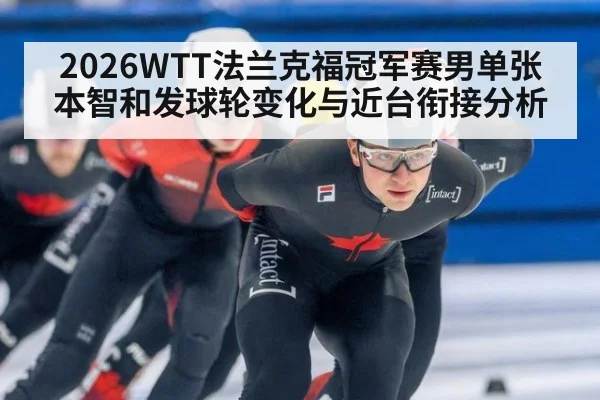 2026WTT法兰克福冠军赛男单张本智和发球轮变化与近台衔接分析